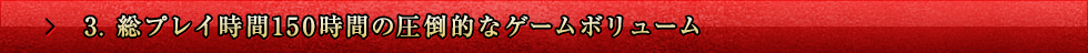 3. 総プレイ時間150時間の圧倒的なゲームボリューム
